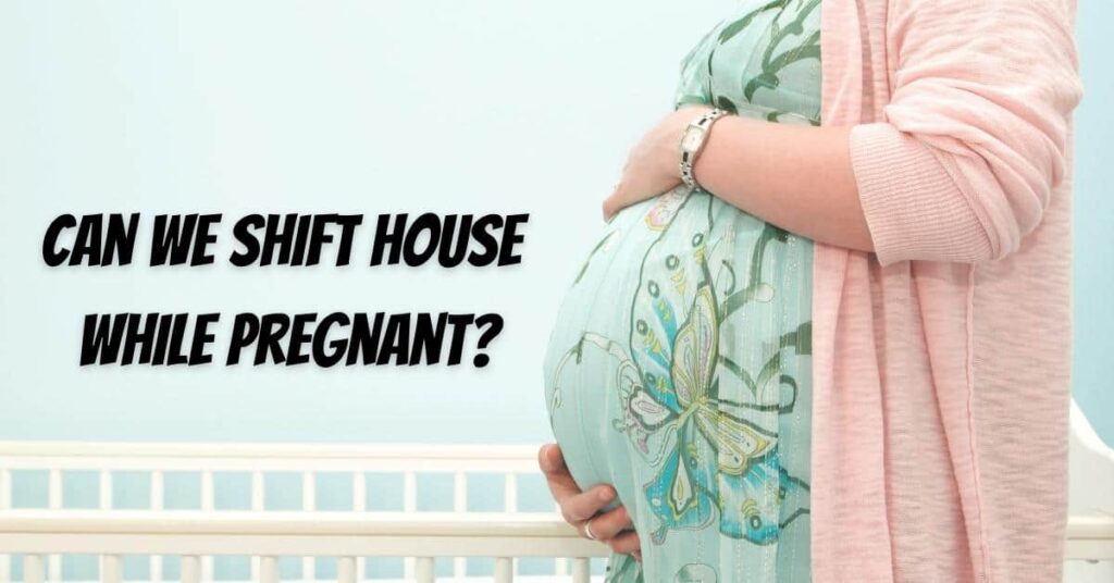 Can we Shift House While Pregnant